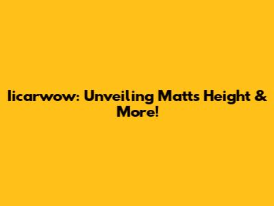 Iicarwow: Unveiling Matt's Height & More!