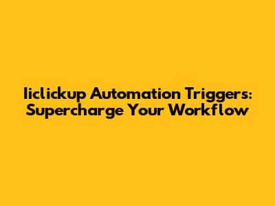 Iiclickup Automation Triggers: Supercharge Your Workflow