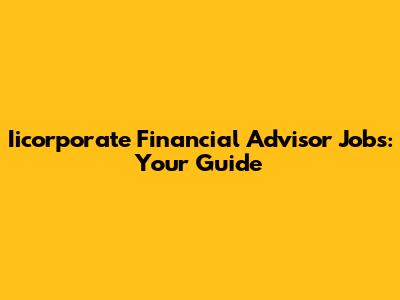 Iicorporate Financial Advisor Jobs: Your Guide