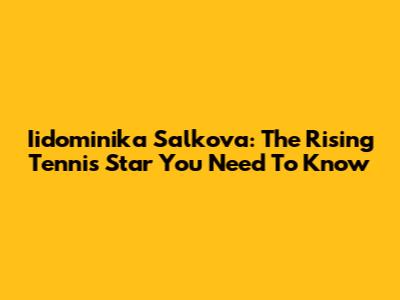 Iidominika Salkova: The Rising Tennis Star You Need To Know