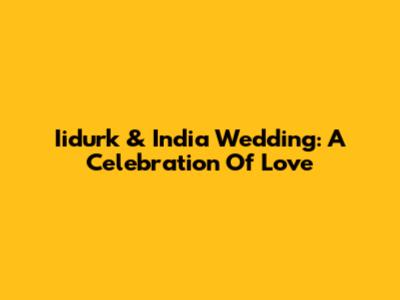 Iidurk & India Wedding: A Celebration Of Love