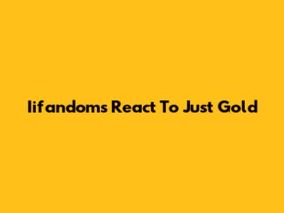 Iifandoms React To "Just Gold"