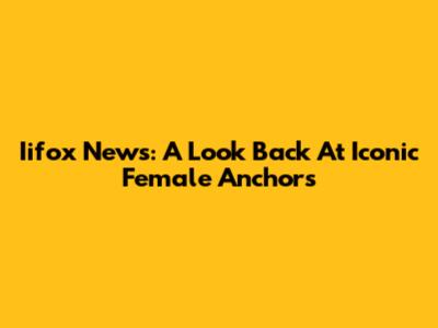 Iifox News: A Look Back At Iconic Female Anchors