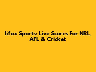 Iifox Sports: Live Scores For NRL, AFL & Cricket
