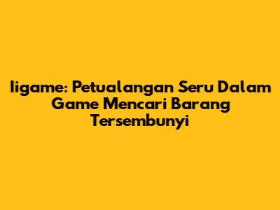 Iigame: Petualangan Seru Dalam Game Mencari Barang Tersembunyi
