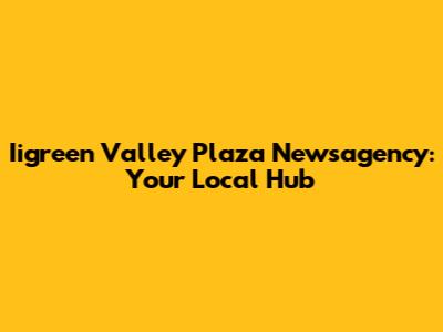 Iigreen Valley Plaza Newsagency: Your Local Hub