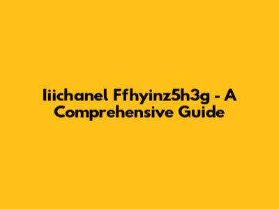 Iiichanel Ffhyinz5h3g - A Comprehensive Guide