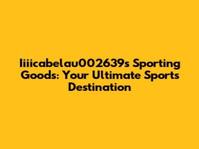 Iiiicabelau002639s Sporting Goods: Your Ultimate Sports Destination