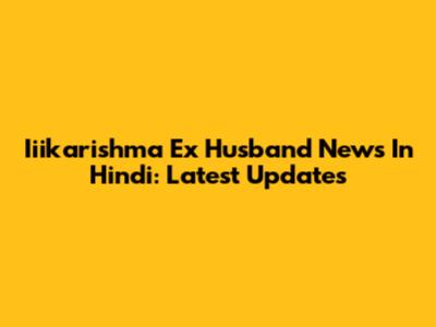 Iiikarishma Ex Husband News In Hindi: Latest Updates