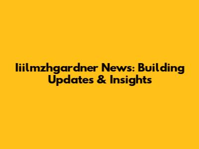 Iiilmzhgardner News: Building Updates & Insights