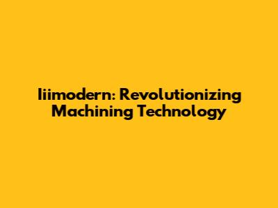 Iiimodern: Revolutionizing Machining Technology