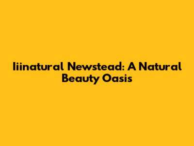 Iiinatural Newstead: A Natural Beauty Oasis
