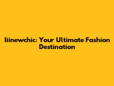 Iiinewchic: Your Ultimate Fashion Destination