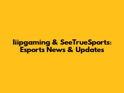 Iiipgaming & SeeTrueSports: Esports News & Updates