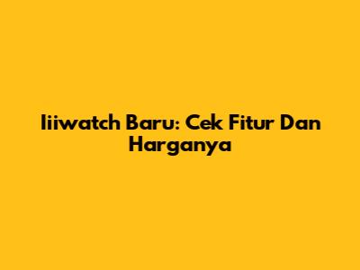 Iiiwatch Baru: Cek Fitur Dan Harganya