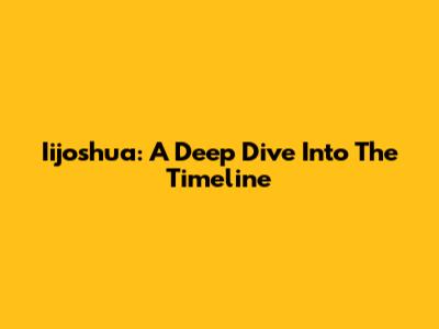 Iijoshua: A Deep Dive Into The Timeline