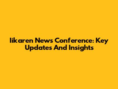 Iikaren News Conference: Key Updates And Insights