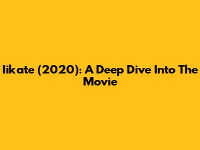 Iikate (2020): A Deep Dive Into The Movie
