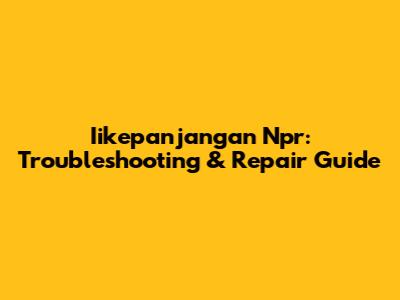 Iikepanjangan Npr: Troubleshooting & Repair Guide