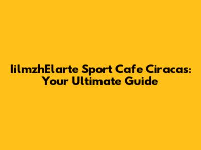 IilmzhElarte Sport Cafe Ciracas: Your Ultimate Guide