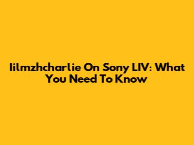 Iilmzhcharlie On Sony LIV: What You Need To Know