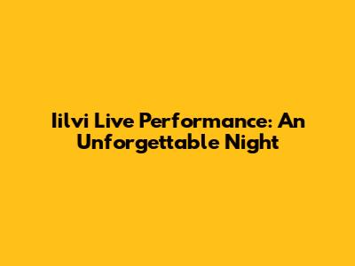 Iilvi Live Performance: An Unforgettable Night