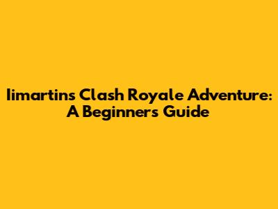 Iimartin's Clash Royale Adventure: A Beginner's Guide