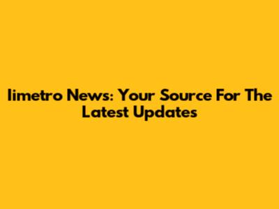 Iimetro News: Your Source For The Latest Updates