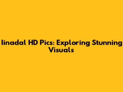 Iinadal HD Pics: Exploring Stunning Visuals