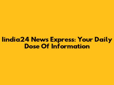 Iindia24 News Express: Your Daily Dose Of Information