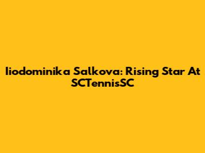 Iiodominika Salkova: Rising Star At SCTennisSC
