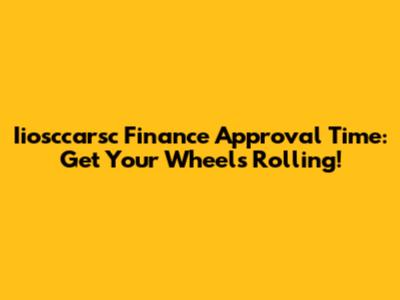 Iiosccarsc Finance Approval Time: Get Your Wheels Rolling!