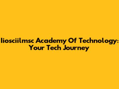 Iiosciilmsc Academy Of Technology: Your Tech Journey