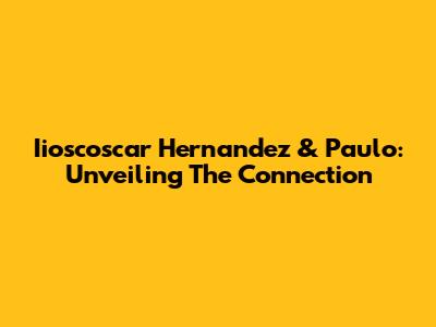 Iioscoscar Hernandez & Paulo: Unveiling The Connection