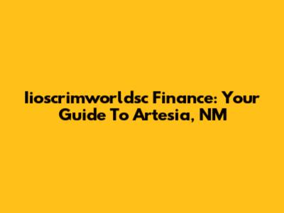 Iioscrimworldsc Finance: Your Guide To Artesia, NM
