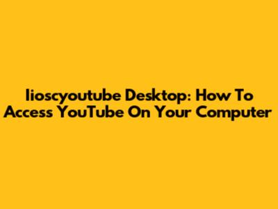 Iioscyoutube Desktop: How To Access YouTube On Your Computer