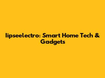 Iipseelectro: Smart Home Tech & Gadgets