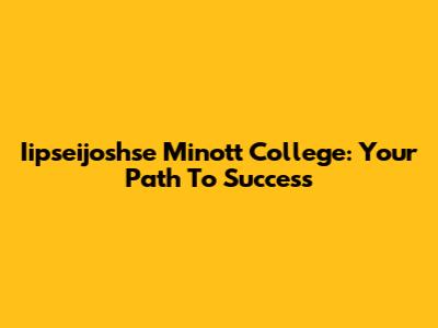 Iipseijoshse Minott College: Your Path To Success