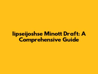 Iipseijoshse Minott Draft: A Comprehensive Guide