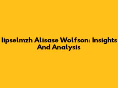 Iipselmzh Alisase Wolfson: Insights And Analysis