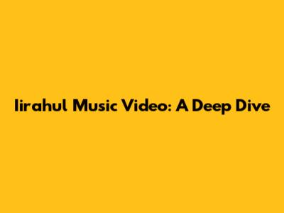 Iirahul Music Video: A Deep Dive