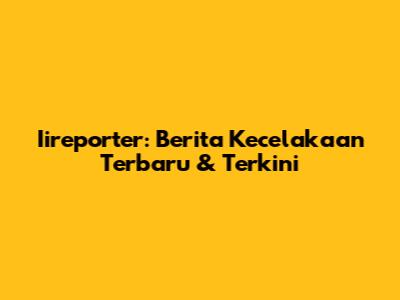 Iireporter: Berita Kecelakaan Terbaru & Terkini