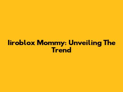 Iiroblox Mommy: Unveiling The Trend