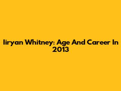 Iiryan Whitney: Age And Career In 2013