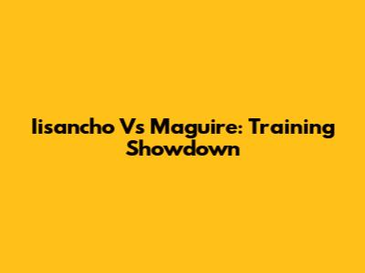 Iisancho Vs Maguire: Training Showdown