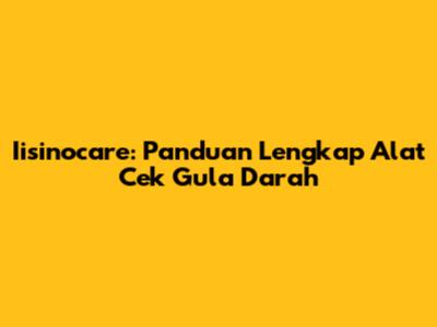 Iisinocare: Panduan Lengkap Alat Cek Gula Darah