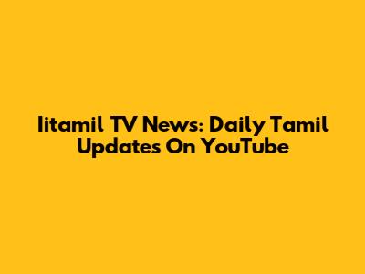 Iitamil TV News: Daily Tamil Updates On YouTube