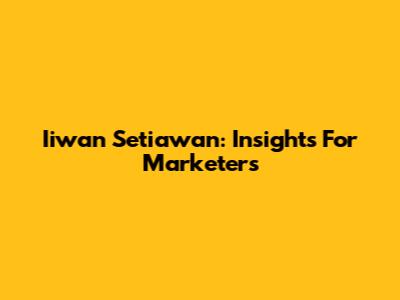 Iiwan Setiawan: Insights For Marketers