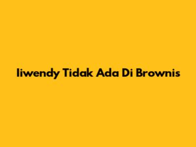 Iiwendy Tidak Ada Di Brownis