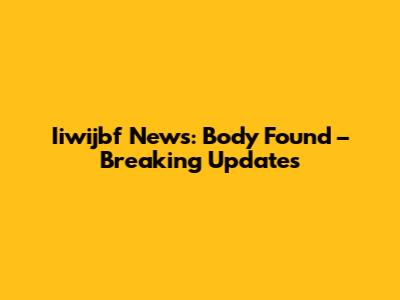 Iiwijbf News: Body Found – Breaking Updates